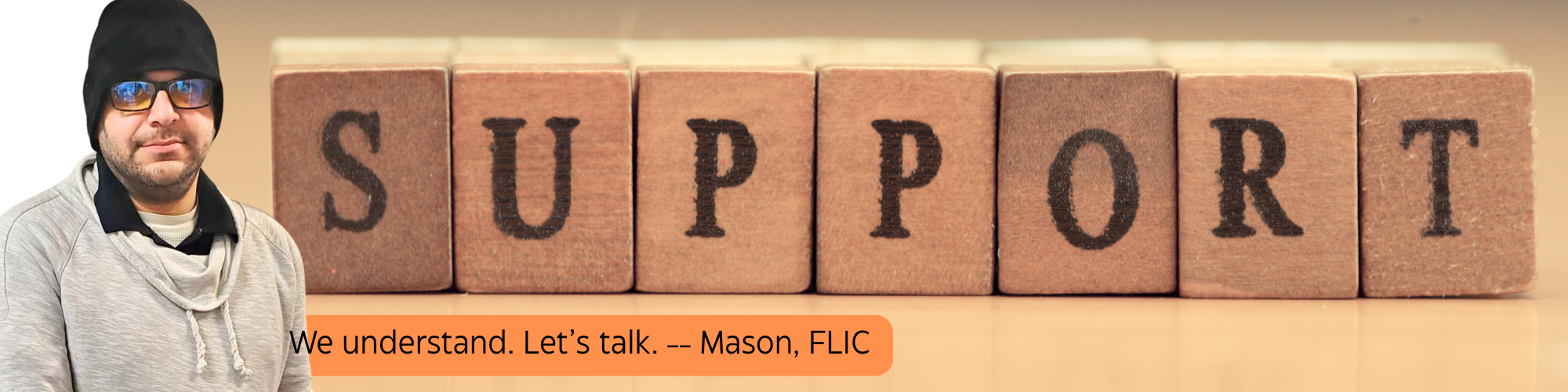 Support in black letters on wooden blocks with an orange banner, black letters "we understand, let's talk - Mason, FLIC" picture of Mason wearing a black hat and tan sweater.